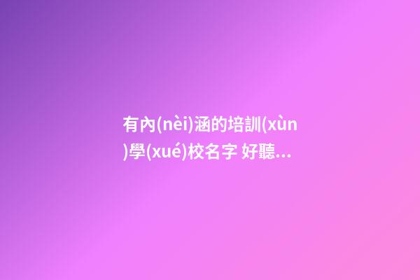 有內(nèi)涵的培訓(xùn)學(xué)校名字 好聽(tīng)寓意佳學(xué)校名稱,起名之家-第1張-店鋪起名-玄機(jī)派